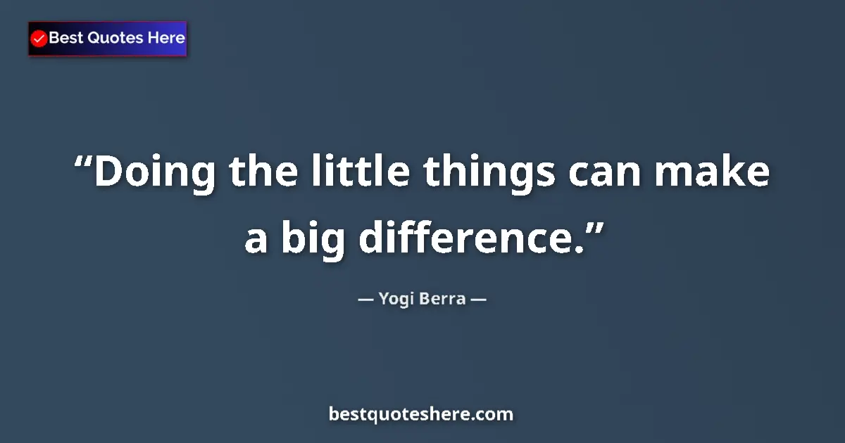 Quote by Yogi Berra: Doing the little things can make a big difference....