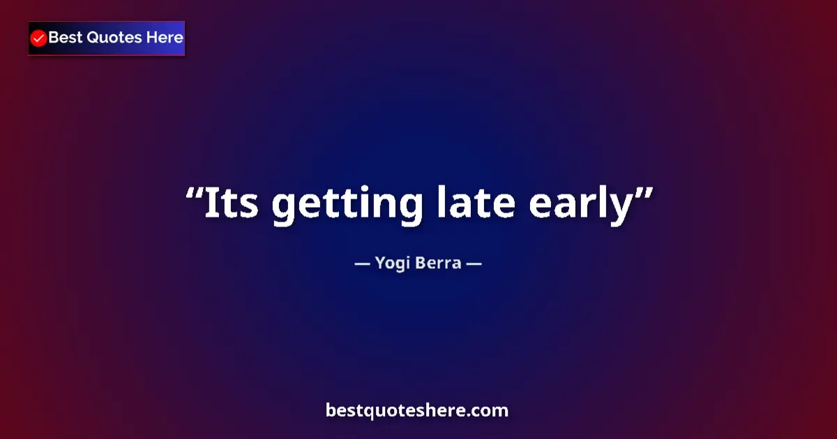 Quote by Yogi Berra: Its getting late early...