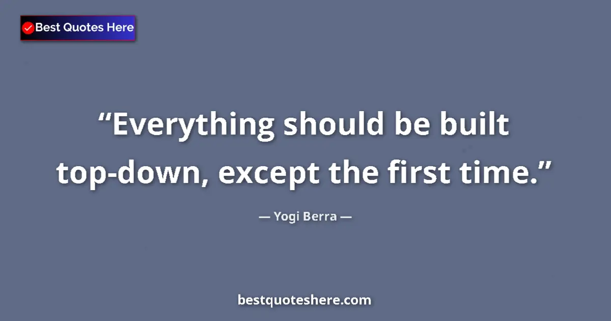 Quote by Yogi Berra: Everything should be built top-down, except the first time....