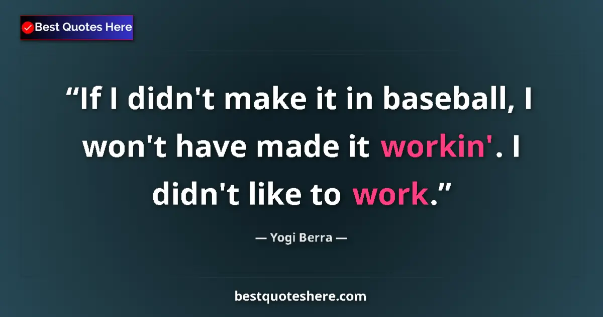 Quote by Yogi Berra: If I didn't make it in baseball, I won't have made it workin'. I didn't like to work....
