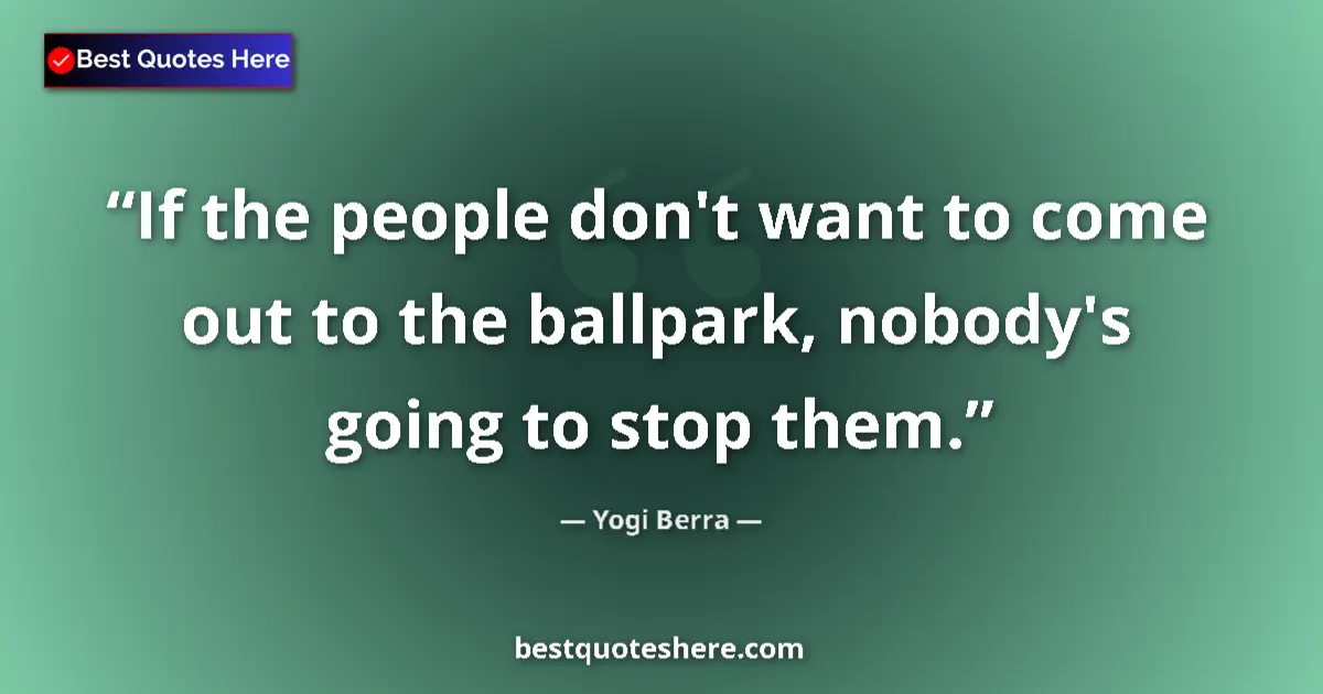 Quote by Yogi Berra: If the people don't want to come out to the ballpark, nobody's going to stop them....