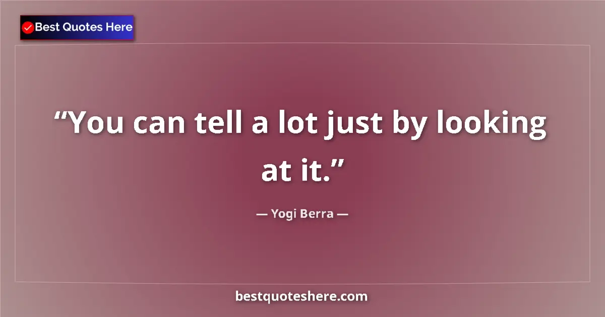 Quote by Yogi Berra: You can tell a lot just by looking at it....