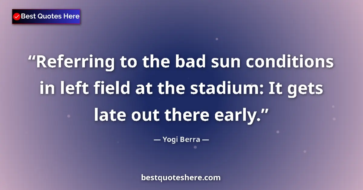 Quote by Yogi Berra: Referring to the bad sun conditions in left field at the stadium: It gets late out there early....