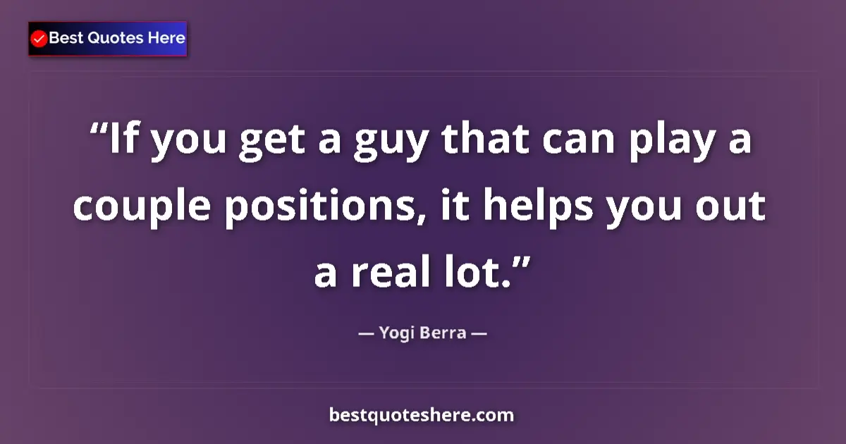 Quote by Yogi Berra: If you get a guy that can play a couple positions, it helps you out a real lot....