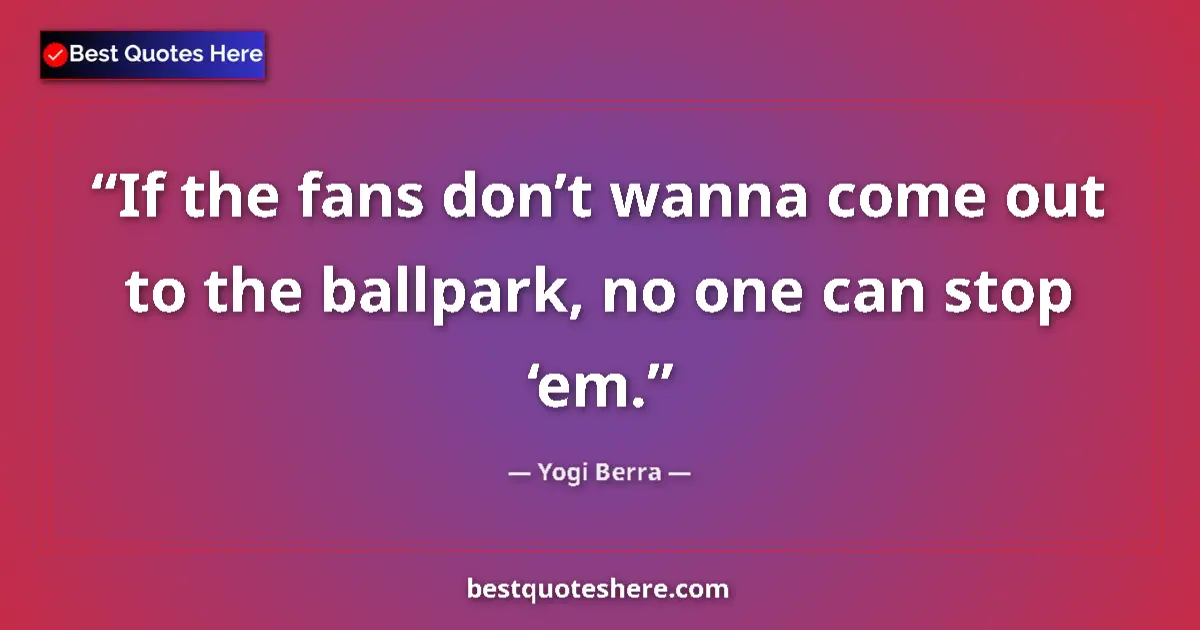 Quote by Yogi Berra: If the fans don’t wanna come out to the ballpark, no one can stop ‘em....