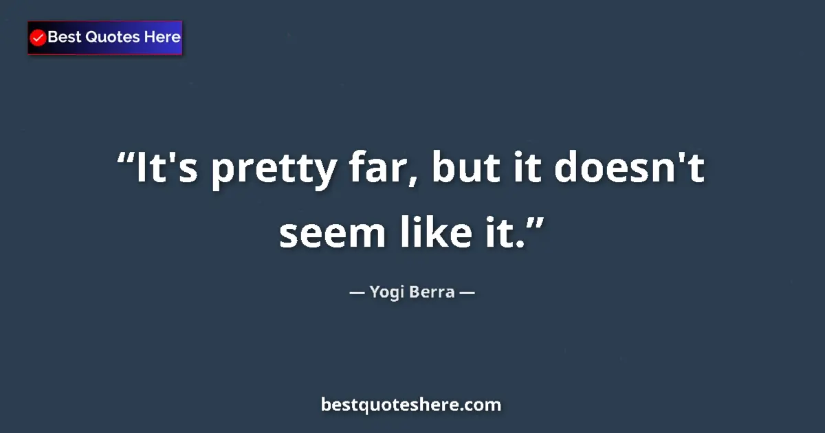 Quote by Yogi Berra: It's pretty far, but it doesn't seem like it....