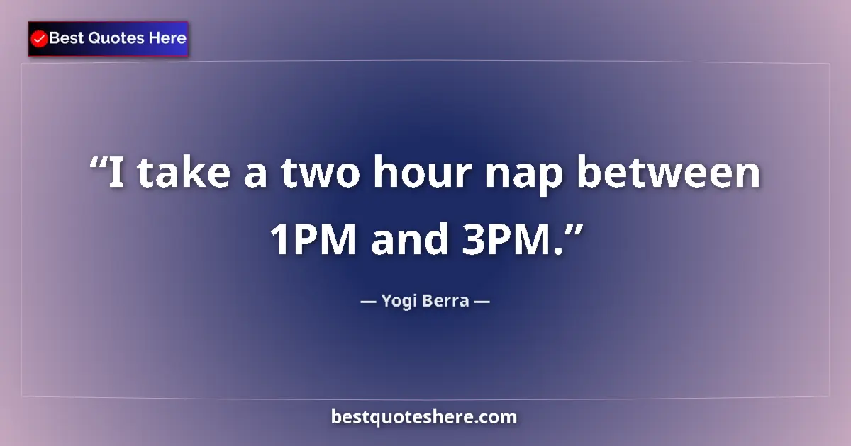 Quote by Yogi Berra: I take a two hour nap between 1PM and 3PM....