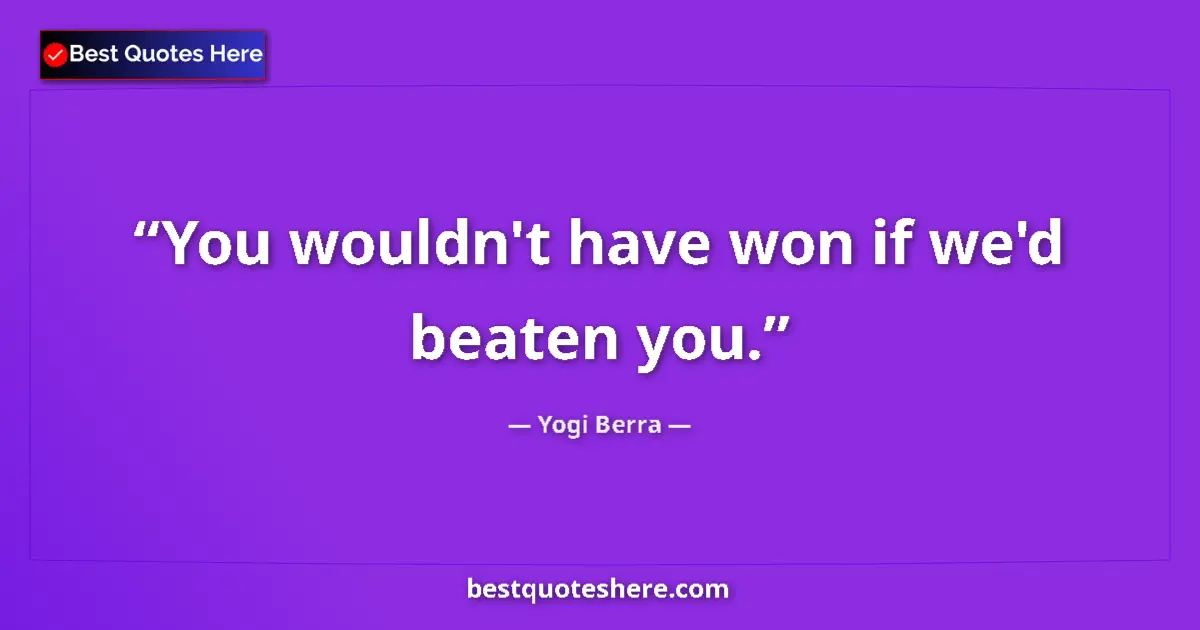 Quote by Yogi Berra: You wouldn't have won if we'd beaten you....