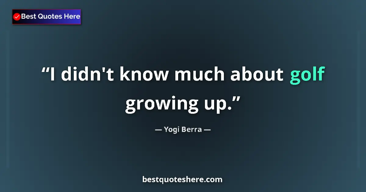 Quote by Yogi Berra: I didn't know much about golf growing up....