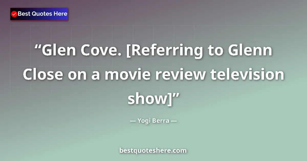 Quote by Yogi Berra: Glen Cove. [Referring to Glenn Close on a movie review television show]...