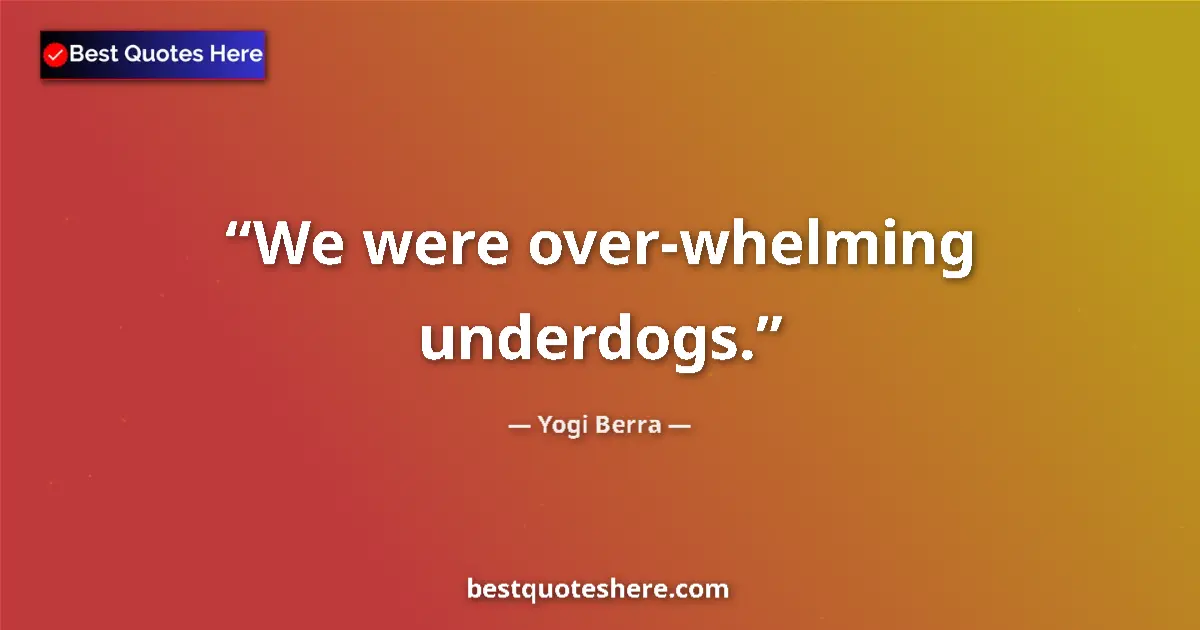 Quote by Yogi Berra: We were over-whelming underdogs....