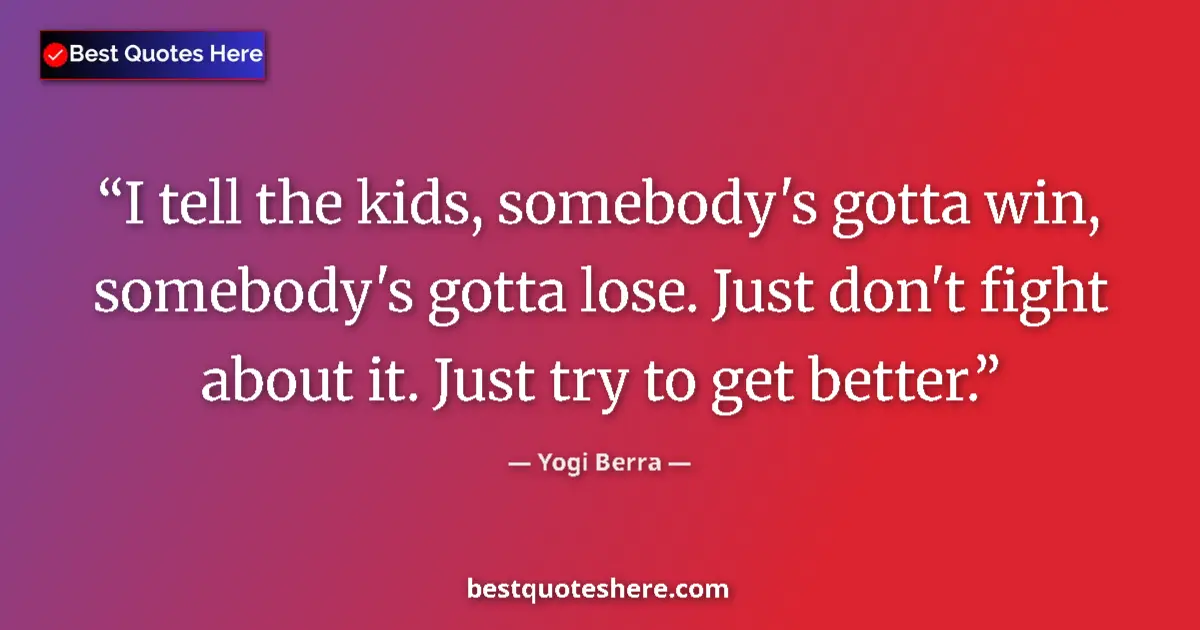 Quote by Yogi Berra: I tell the kids, somebody's gotta win, somebody's gotta lose. Just don't fight about it. Just try to...