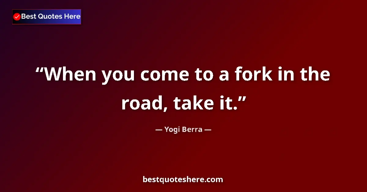 Quote by Yogi Berra: When you come to a fork in the road, take it....