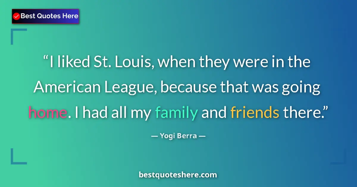 Quote by Yogi Berra: I liked St. Louis, when they were in the American League, because that was going home. I had all my ...