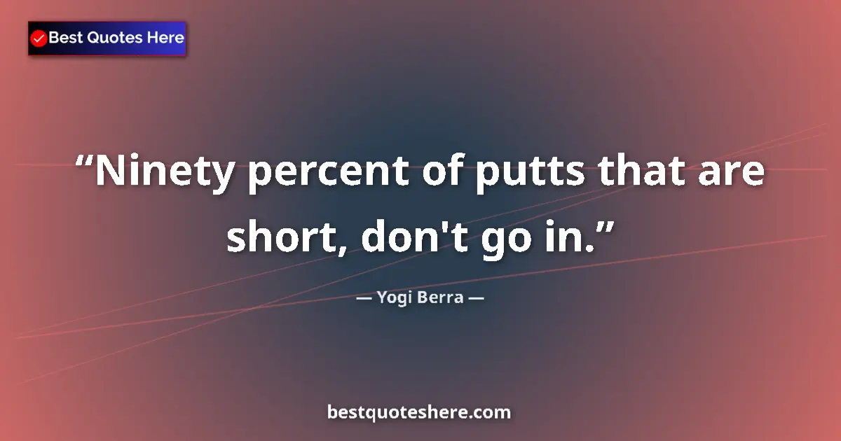 Quote by Yogi Berra: Ninety percent of putts that are short, don't go in....