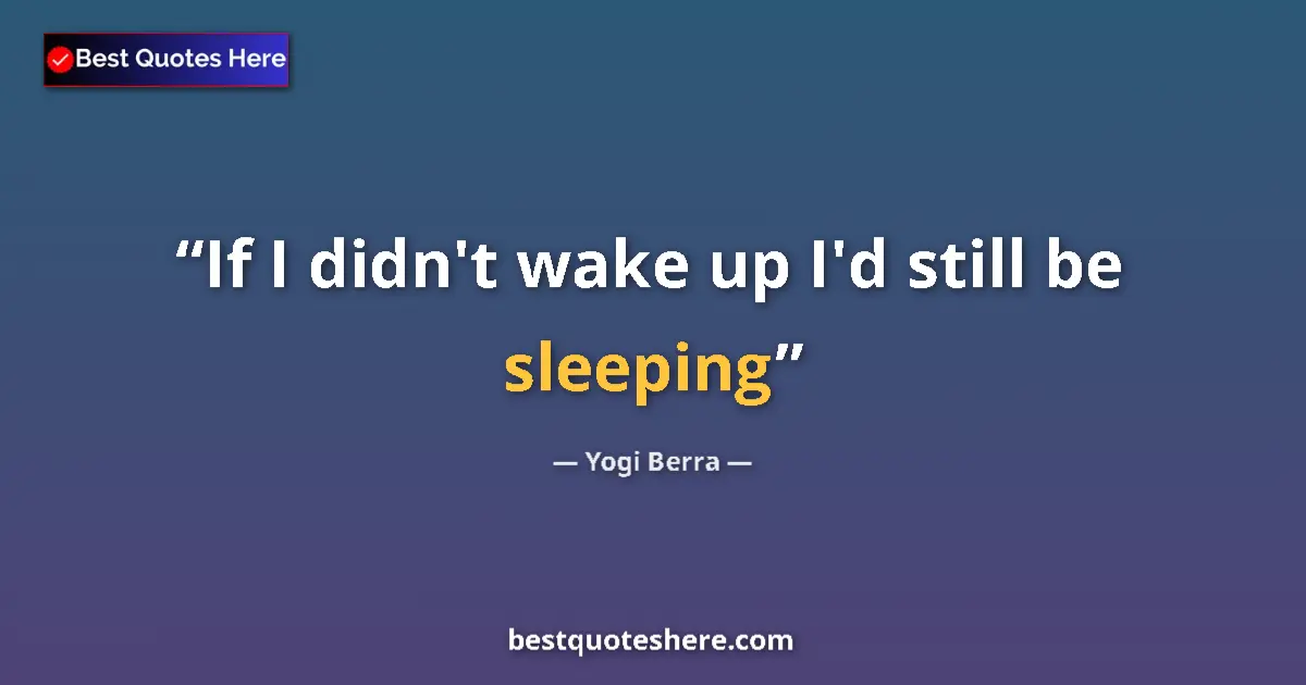 Quote by Yogi Berra: If I didn't wake up I'd still be sleeping...