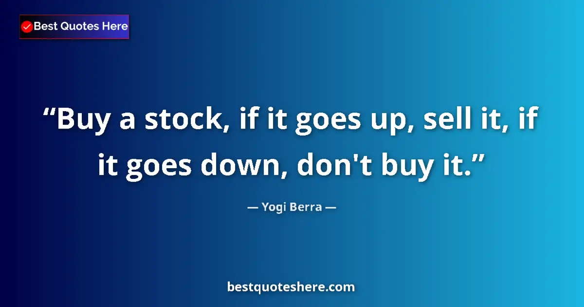 Quote by Yogi Berra: Buy a stock, if it goes up, sell it, if it goes down, don't buy it....
