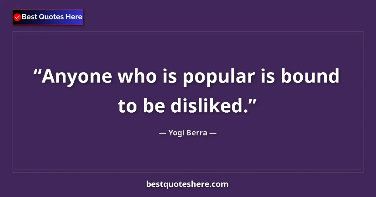 Quote by Yogi Berra: Anyone who is popular is bound to be disliked....