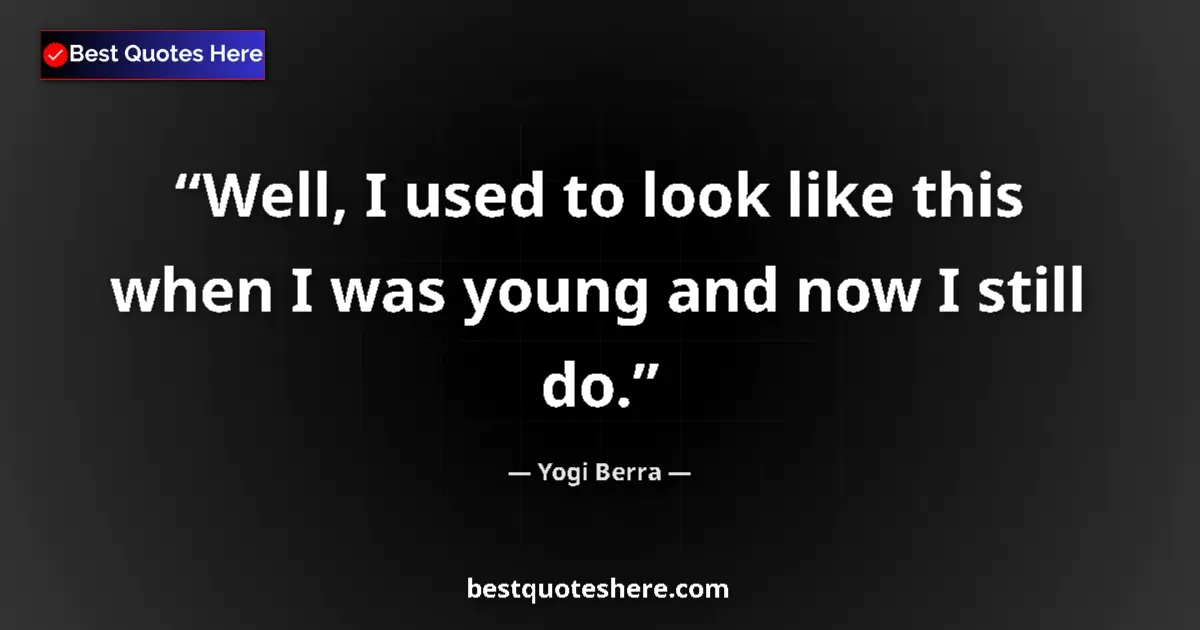 Quote by Yogi Berra: Well, I used to look like this when I was young and now I still do....
