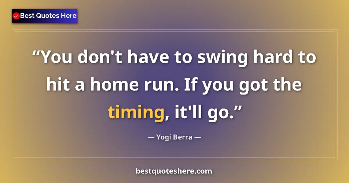 Quote by Yogi Berra: You don't have to swing hard to hit a home run. If you got the timing, it'll go....
