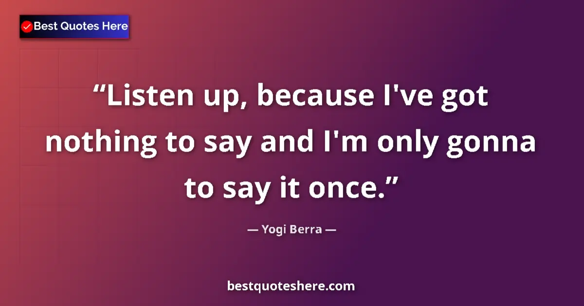 Quote by Yogi Berra: Listen up, because I've got nothing to say and I'm only gonna to say it once....