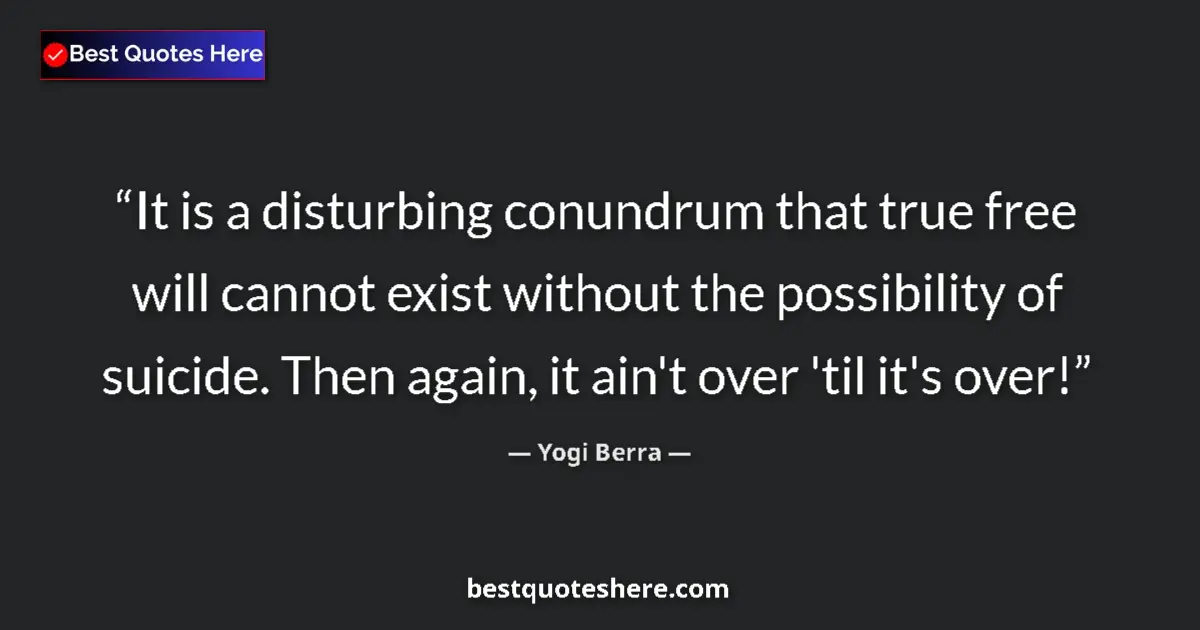 Quote by Yogi Berra: It is a disturbing conundrum that true free will cannot exist without the possibility of suicide. Th...