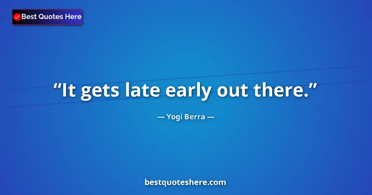 Quote by Yogi Berra: It gets late early out there....