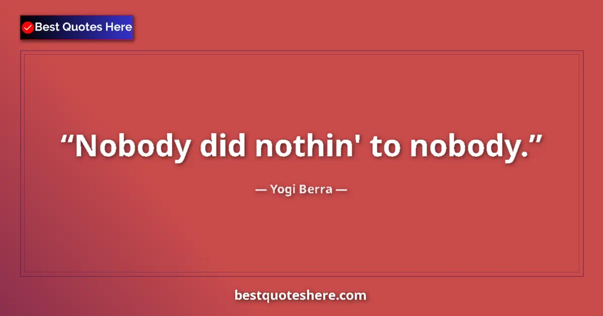 Quote by Yogi Berra: Nobody did nothin' to nobody....