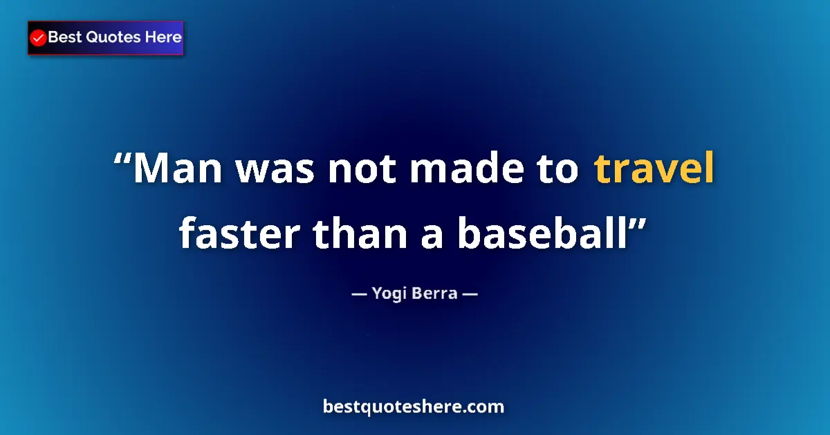 Quote by Yogi Berra: Man was not made to travel faster than a baseball...