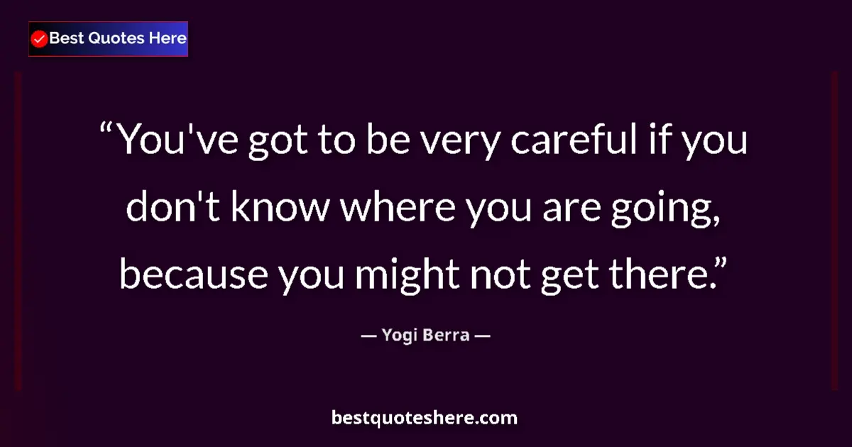 Quote by Yogi Berra: You've got to be very careful if you don't know where you are going, because you might not get there...