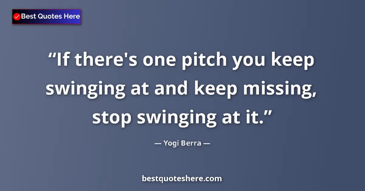 Quote by Yogi Berra: If there's one pitch you keep swinging at and keep missing, stop swinging at it....