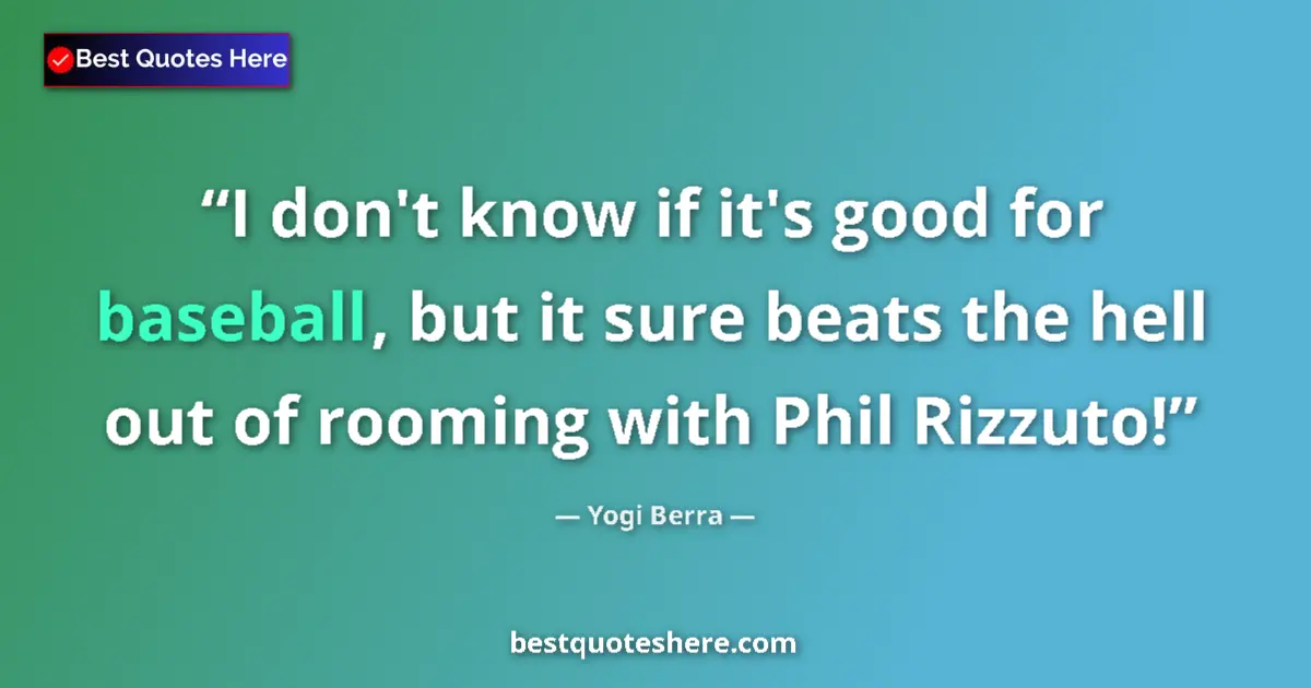 Quote by Yogi Berra: I don't know if it's good for baseball, but it sure beats the hell out of rooming with Phil Rizzuto!...
