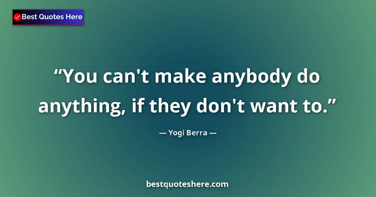 Quote by Yogi Berra: You can't make anybody do anything, if they don't want to....