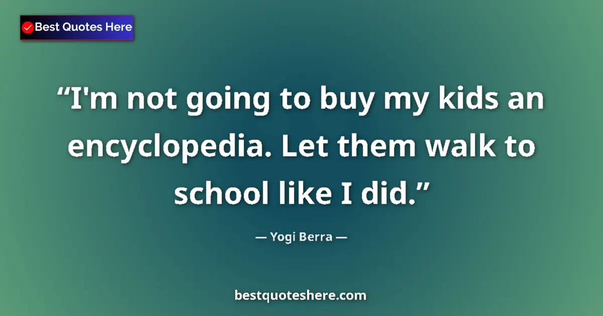 Quote by Yogi Berra: I'm not going to buy my kids an encyclopedia. Let them walk to school like I did....