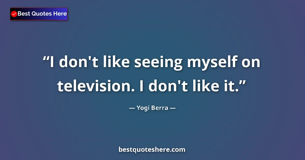 Quote by Yogi Berra: I don't like seeing myself on television. I don't like it....