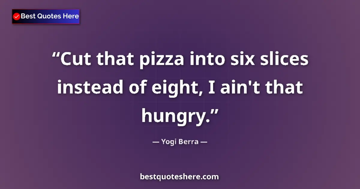Quote by Yogi Berra: Cut that pizza into six slices instead of eight, I ain't that hungry....