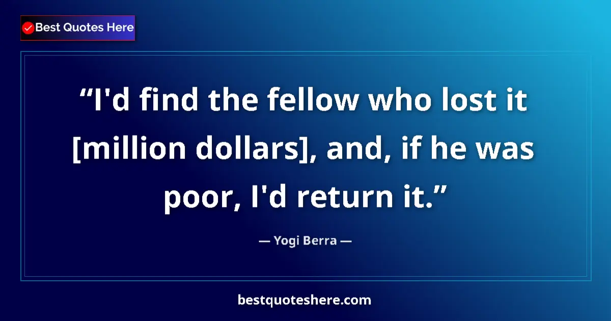 Quote by Yogi Berra: I'd find the fellow who lost it [million dollars], and, if he was poor, I'd return it....