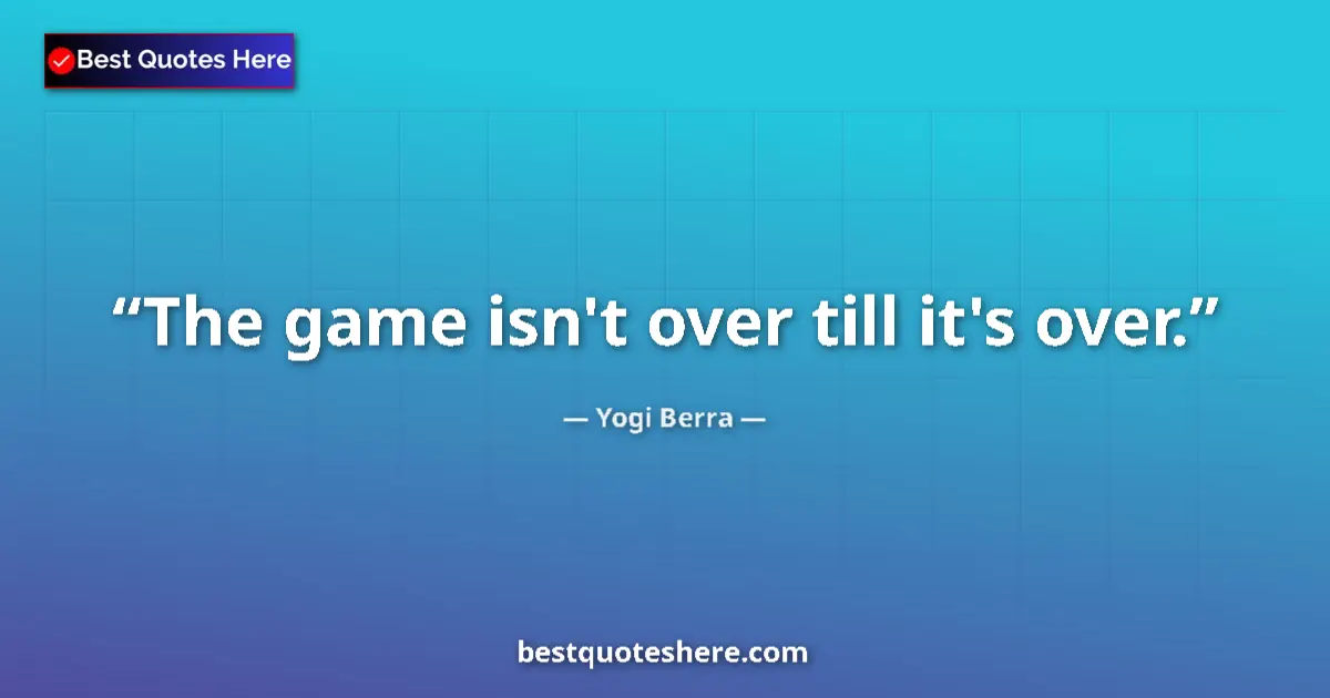 Quote by Yogi Berra: The game isn't over till it's over....