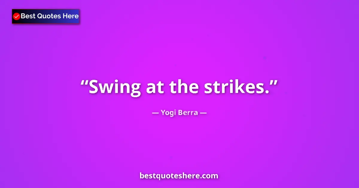 Quote by Yogi Berra: Swing at the strikes....
