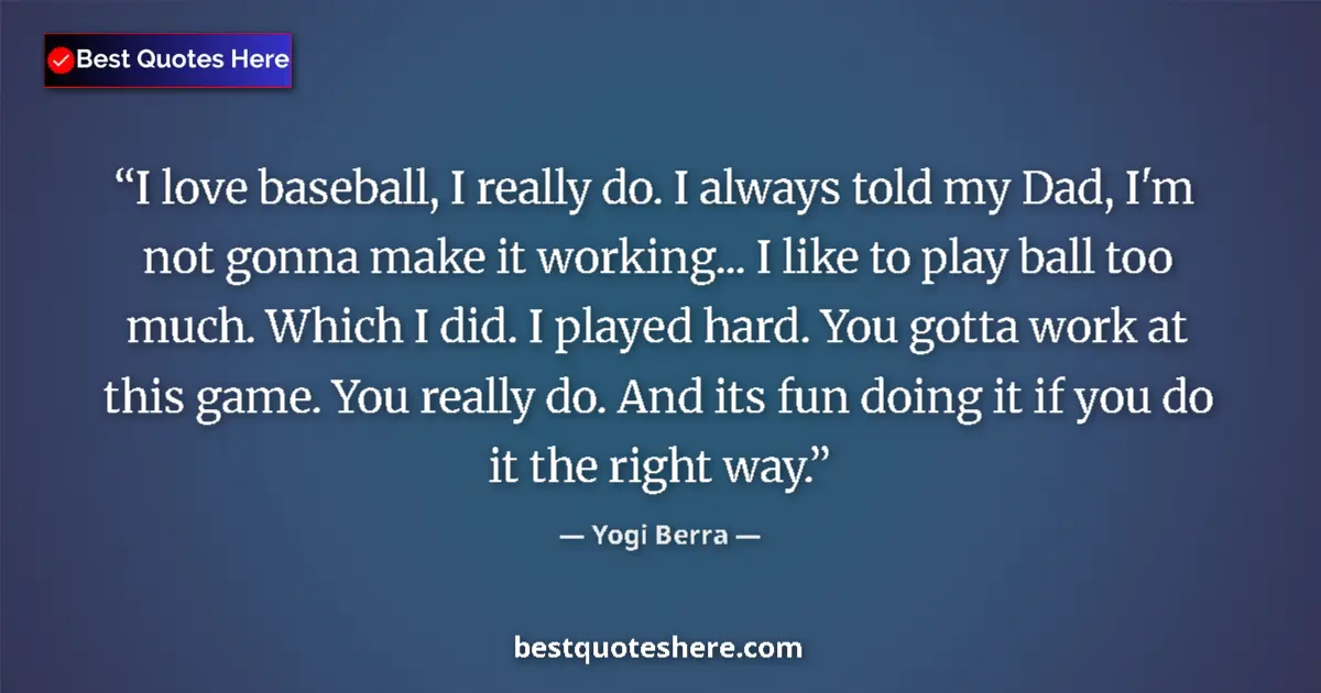 Quote by Yogi Berra: I love baseball, I really do. I always told my Dad, I'm not gonna make it working... I like to play ...
