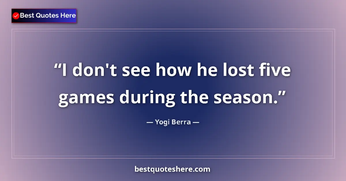 Quote by Yogi Berra: I don't see how he lost five games during the season....