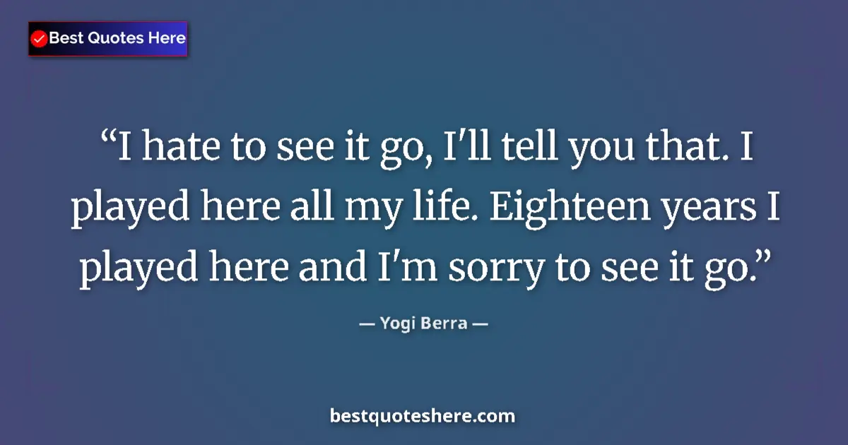 Quote by Yogi Berra: I hate to see it go, I'll tell you that. I played here all my life. Eighteen years I played here and...