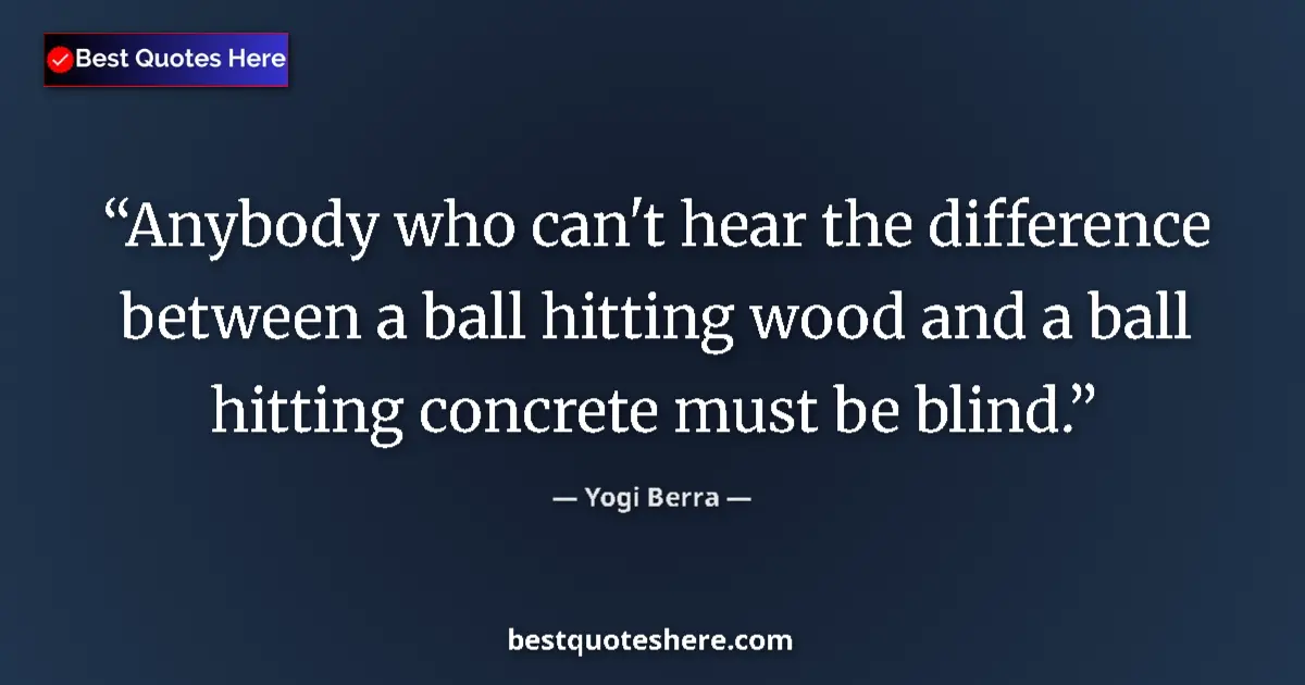 Quote by Yogi Berra: Anybody who can't hear the difference between a ball hitting wood and a ball hitting concrete must b...