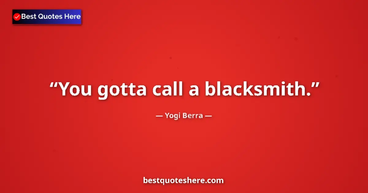 Quote by Yogi Berra: You gotta call a blacksmith....