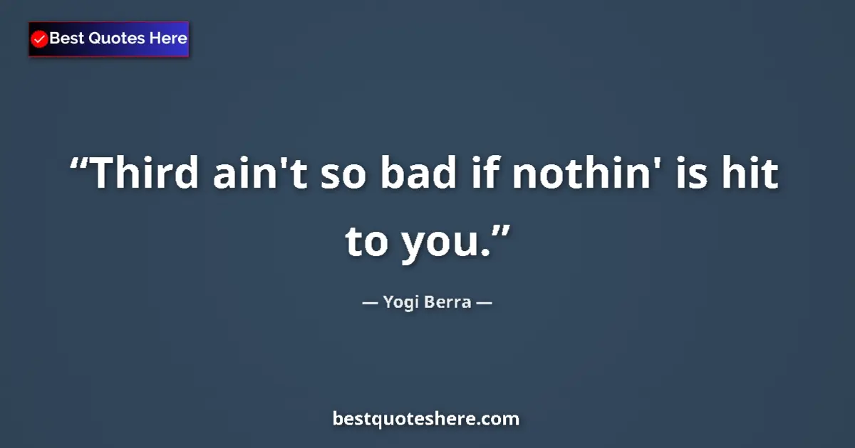 Quote by Yogi Berra: Third ain't so bad if nothin' is hit to you....