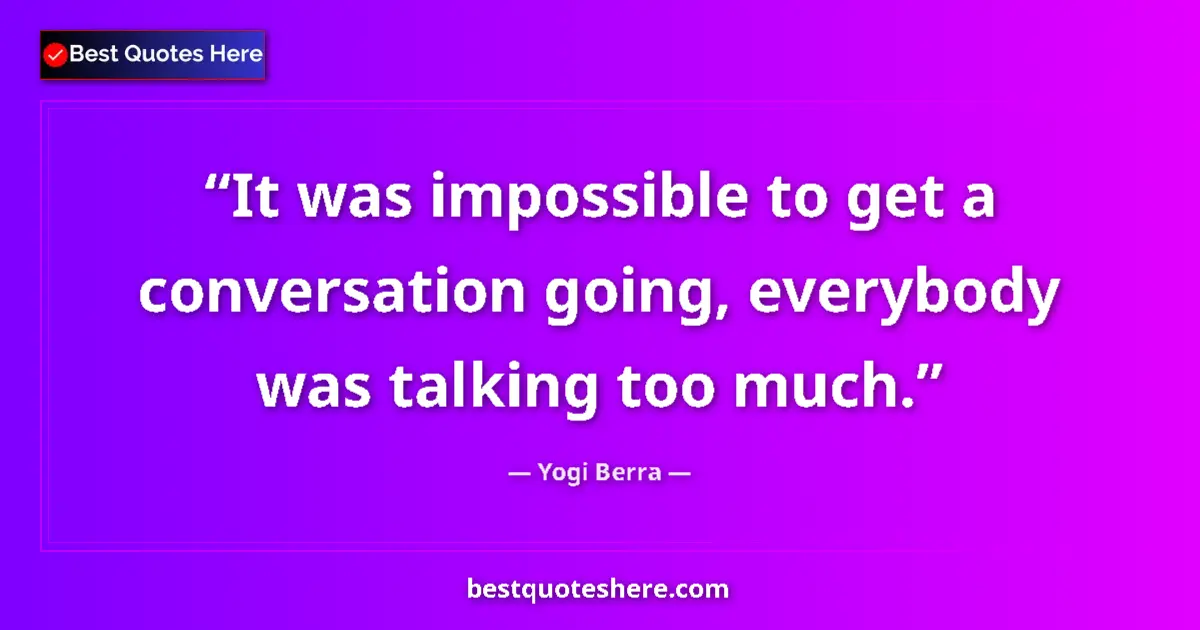 Quote by Yogi Berra: It was impossible to get a conversation going, everybody was talking too much....
