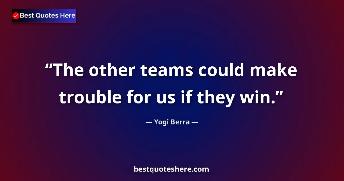 Quote by Yogi Berra: The other teams could make trouble for us if they win....
