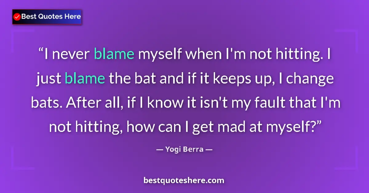 Quote by Yogi Berra: I never blame myself when I'm not hitting. I just blame the bat and if it keeps up, I change bats. A...