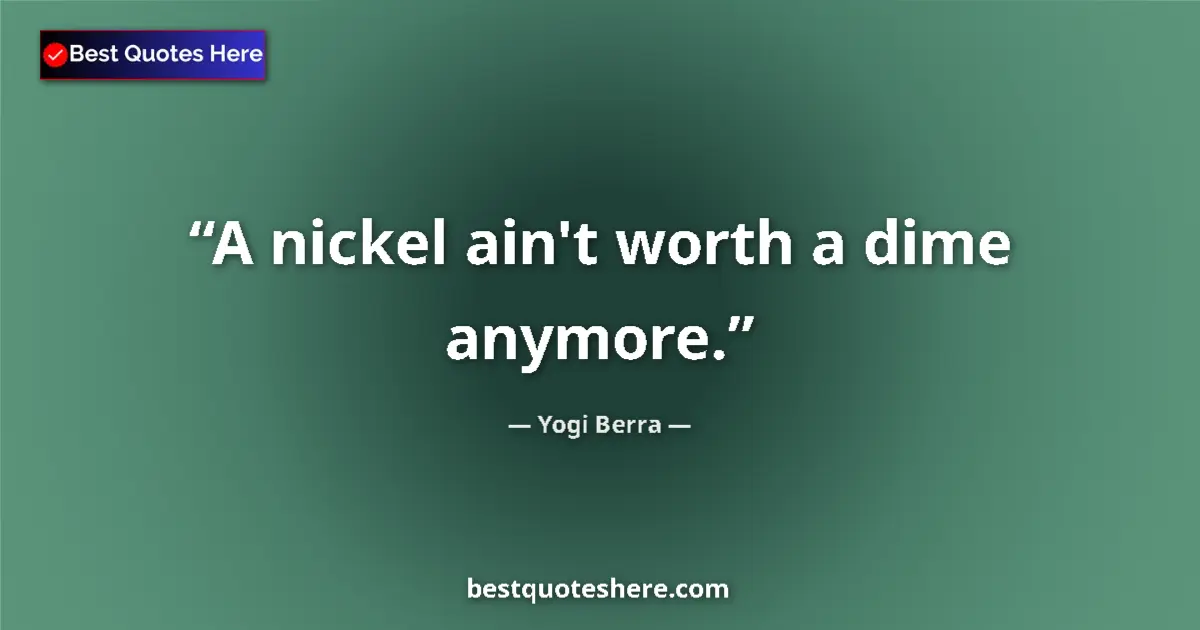 Quote by Yogi Berra: A nickel ain't worth a dime anymore....