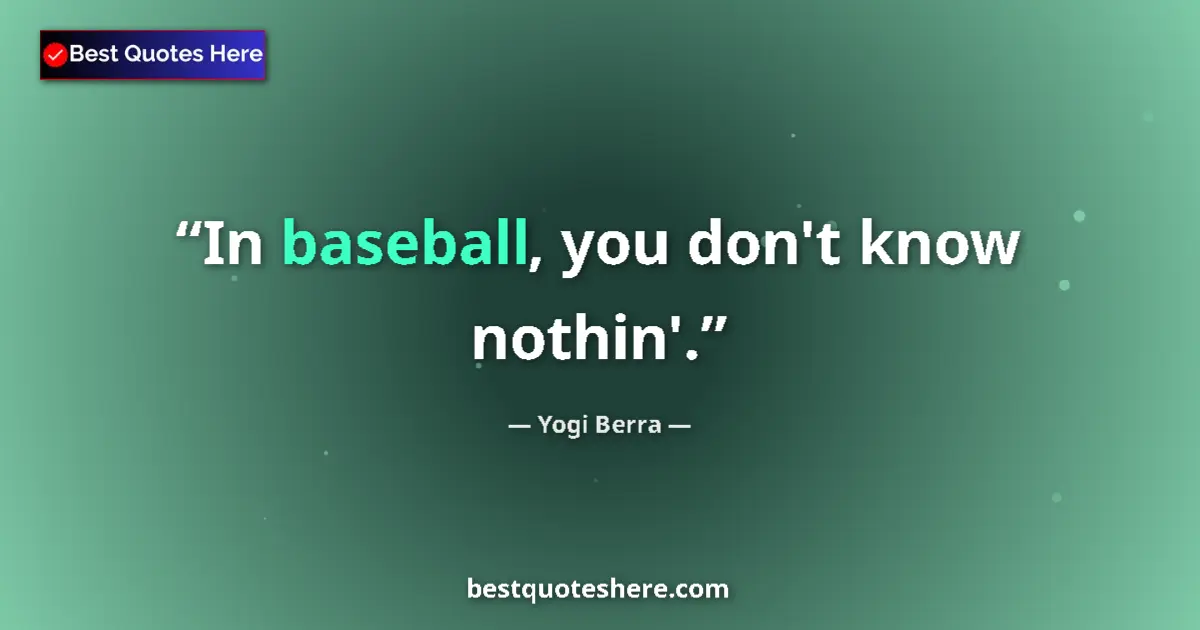 Quote by Yogi Berra: In baseball, you don't know nothin'....